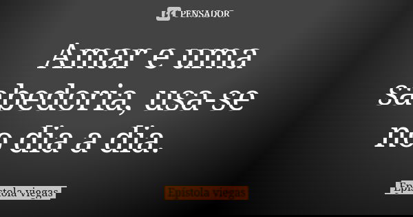 Amar e uma sabedoria, usa-se no dia a dia.... Frase de Epístola viegas.