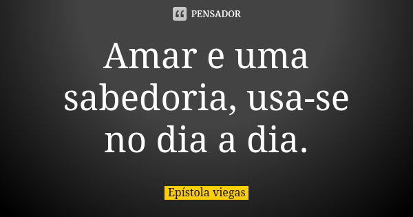 Amar e uma sabedoria, usa-se no dia a dia.... Frase de Epístola viegas.