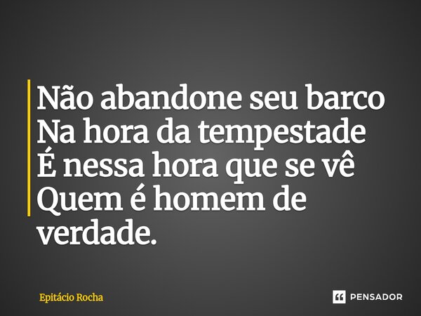 ⁠Não abandone seu barco Na hora da tempestade É nessa hora que se vê Quem é homem de verdade.... Frase de Epitácio Rocha.