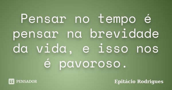 Pensar no tempo é pensar na brevidade da vida, e isso nos é pavoroso.... Frase de Epitácio Rodrigues.
