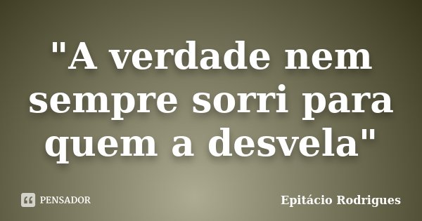 "A verdade nem sempre sorri para quem a desvela"... Frase de Epitácio Rodrigues.