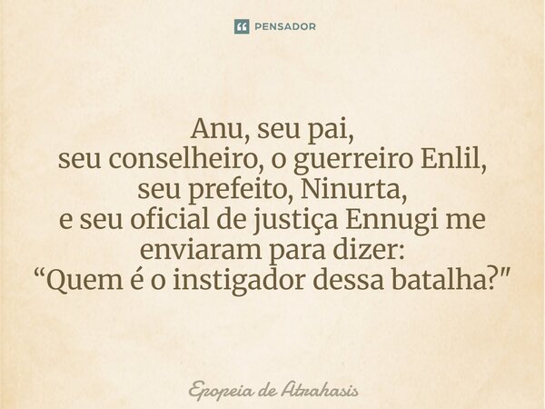 Anu, seu pai, seu conselheiro, o guerreiro Enlil, seu prefeito, Ninurta, e seu oficial de justiça Ennugi me enviaram para dizer: “Quem é o instigador dessa bata... Frase de Epopeia de Atrahasis.