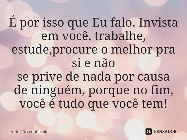 ⁠É por isso que Eu falo. Invista em você, trabalhe, estude,procure o melhor pra si e não se prive de nada por causa de ninguém, porque no fim, você é tudo que v... Frase de Autor desconhecido.