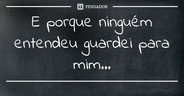 E porque ninguém entendeu guardei para mim...... Frase de Desconheço.