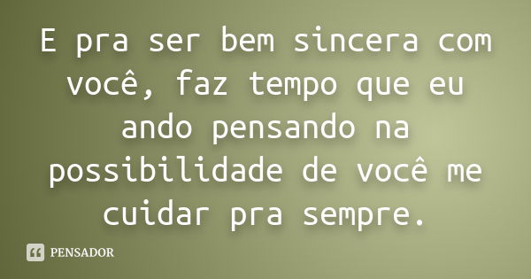 E pra ser bem sincera com você, faz tempo que eu ando pensando na possibilidade de você me cuidar pra sempre.