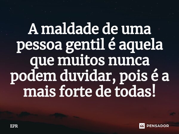 A maldade de uma pessoa gentil é aquela que muitos nunca podem duvidar, pois é a mais forte de todas!... Frase de EPR.