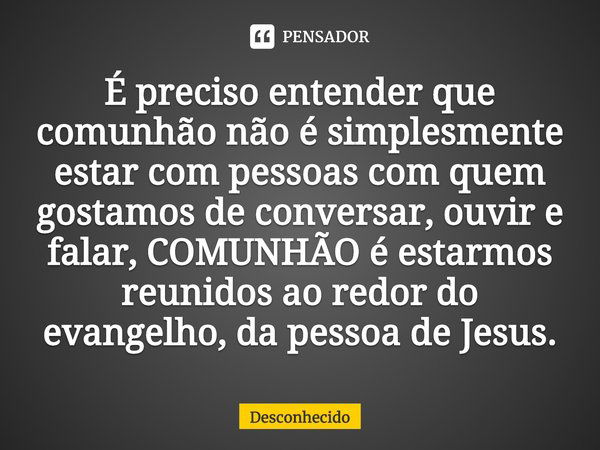 ⁠É preciso entender que comunhão não é simplesmente estar com pessoas com quem gostamos de conversar, ouvir e falar, COMUNHÃO é estarmos reunidos ao redor do ev