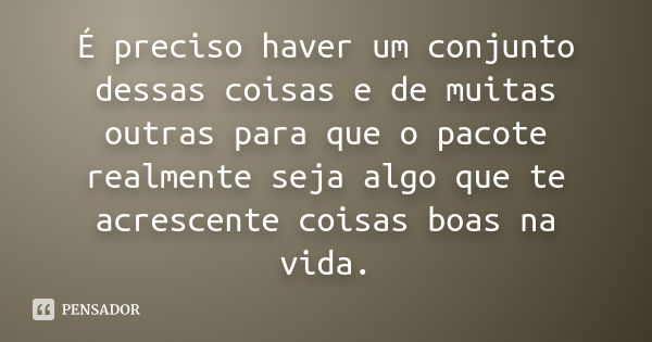 É preciso haver um conjunto dessas coisas e de muitas outras para que o pacote realmente seja algo que te acrescente coisas boas na vida.