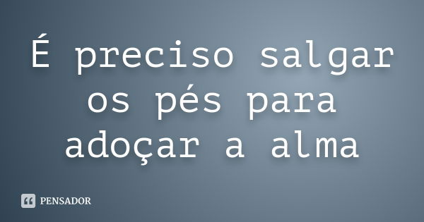 É preciso salgar os pés para adoçar a alma