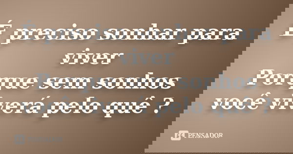 É preciso sonhar para viver Porque sem sonhos você viverá pelo quê ?