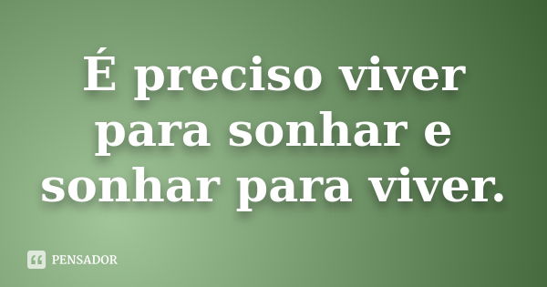 É preciso viver para sonhar e sonhar para viver.