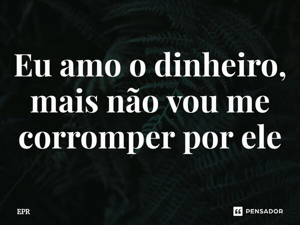 ⁠Eu amo o dinheiro, mais não vou me corromper por ele... Frase de EPR.