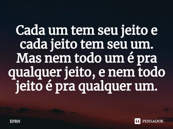 ⁠Cada um tem seu jeito e cada jeito tem seu um. Mas nem todo um é pra qualquer jeito, e nem todo jeito é pra qualquer um.... Frase de EPRN.