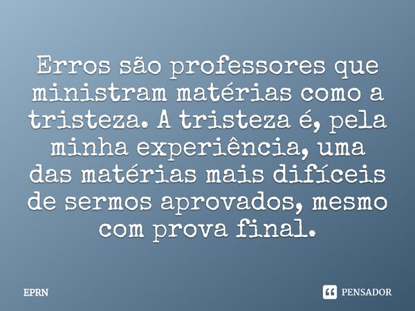 ⁠Erros são professores que ministram matérias como a tristeza. A tristeza é, pela minha experiência, uma das matérias mais difíceis de sermos aprovados, mesmo c... Frase de EPRN.