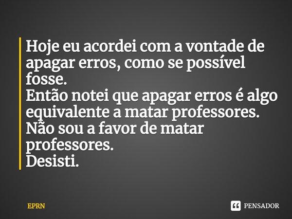 ⁠Hoje eu acordei com a vontade de apagar erros, como se possível fosse. Então notei que apagar erros é algo equivalente a matar professores. Não sou a favor de ... Frase de EPRN.