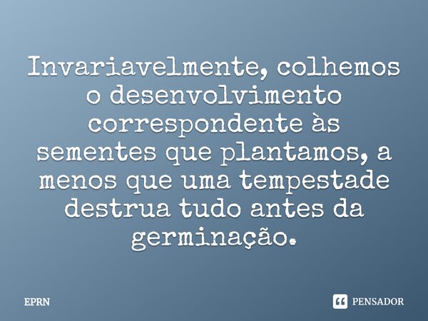 ⁠Invariavelmente, colhemos o desenvolvimento correspondente às sementes que plantamos, a menos que uma tempestade destrua tudo antes da germinação.... Frase de EPRN.