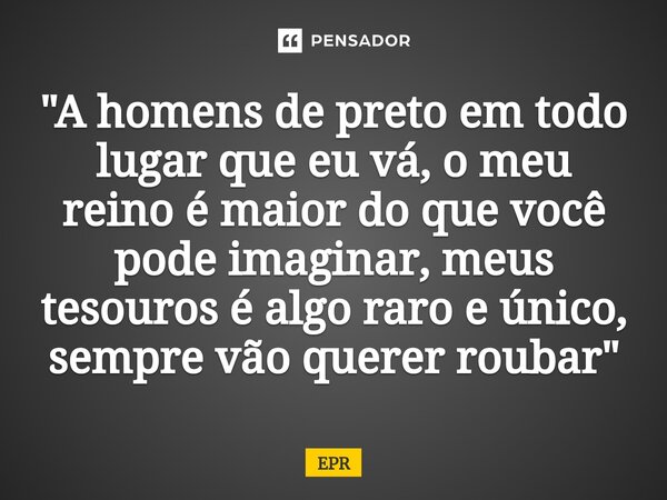 ⁠"A homens de preto em todo lugar que eu vá, o meu reino é maior do que você pode imaginar, meus tesouros é algo raro e único, sempre vão querer roubar&quo... Frase de EPR.