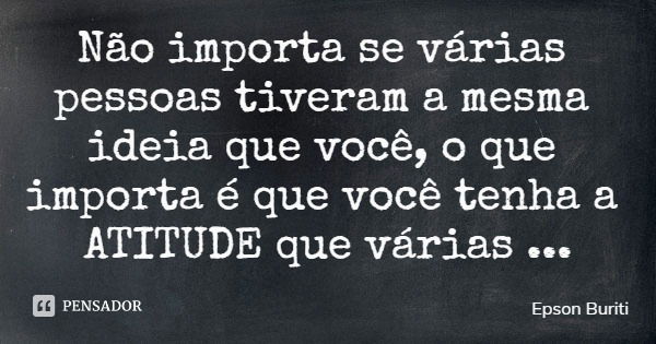Não importa se várias pessoas tiveram a mesma ideia que você, o que importa é que você tenha a ATITUDE que várias pessoas não tem...... Frase de Epson Buriti.