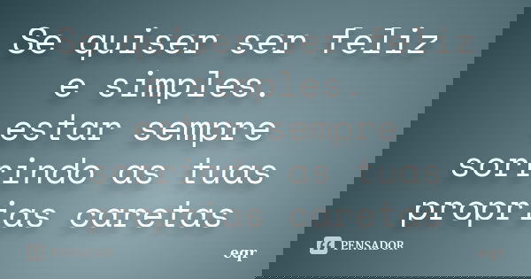 Se quiser ser feliz e simples. estar sempre sorrindo as tuas proprias caretas... Frase de eqr.