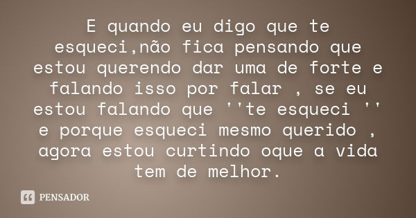 E quando eu digo que te esqueci,não fica pensando que estou querendo dar uma de forte e falando isso por falar , se eu estou falando que ''te esqueci '' e porqu