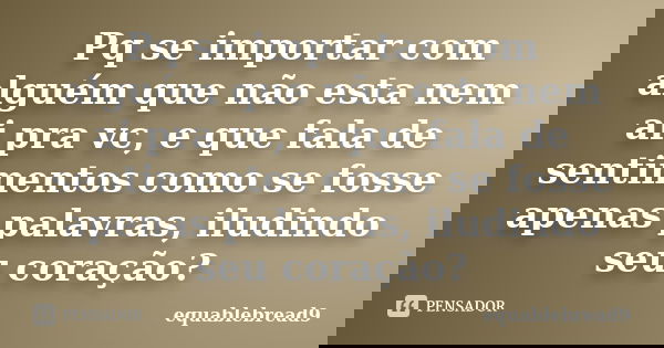 Pq se importar com alguém que não esta nem ai pra vc, e que fala de sentimentos como se fosse apenas palavras, iludindo seu coração?... Frase de Equablebread9.