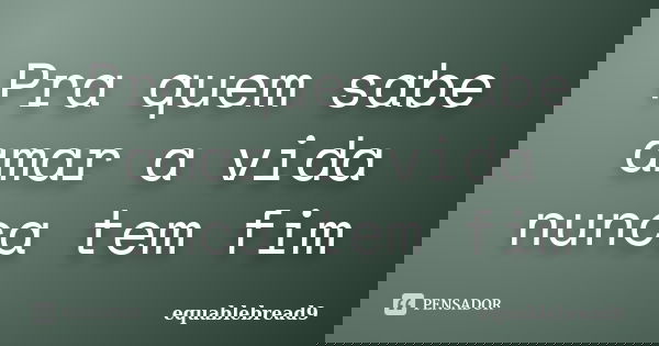 Pra quem sabe amar a vida nunca tem fim... Frase de equablebread9.