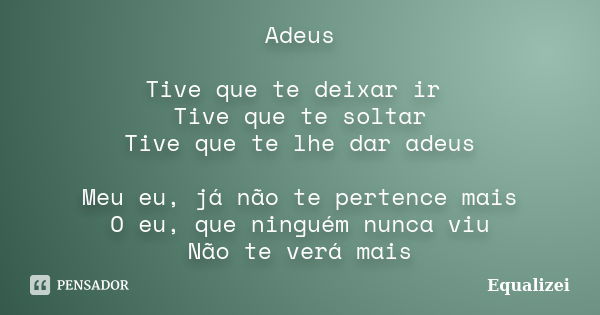 Adeus Tive que te deixar ir Tive que te soltar Tive que te lhe dar adeus Meu eu, já não te pertence mais O eu, que ninguém nunca viu Não te verá mais... Frase de Equalizei.