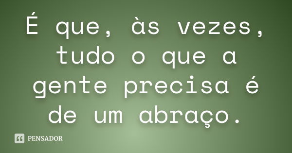 É que, às vezes, tudo o que a gente precisa é de um abraço.