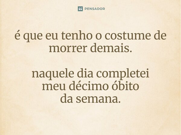 ⁠é que eu tenho o costume de morrer demais. naquele dia completei meu décimo óbito da semana.