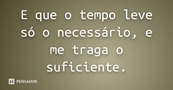 E que o tempo leve só o necessário, e me traga o suficiente.