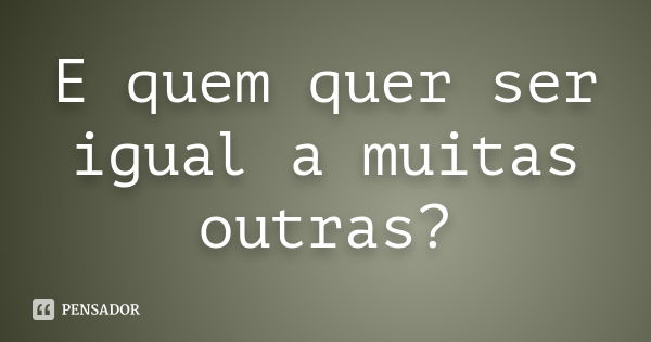 E quem quer ser igual a muitas outras?