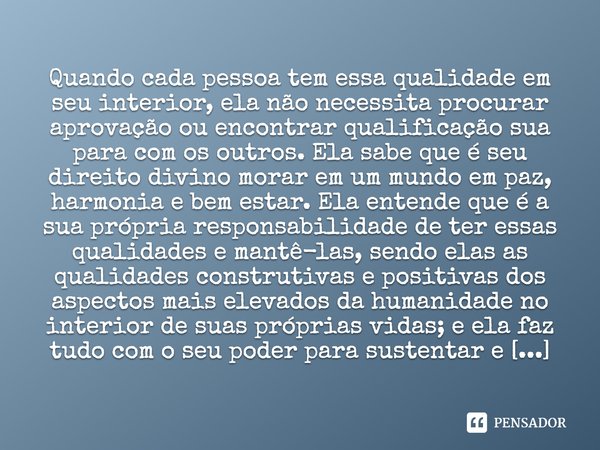 Quando cada pessoa tem essa qualidade em seu interior, ela não necessita procurar aprovação ou encontrar qualificação sua para com os outros. Ela sabe que é seu