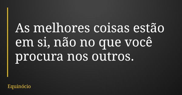 As melhores coisas estão em si, não no que você procura nos outros.... Frase de Equinócio.