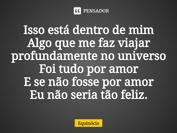 ⁠Isso está dentro de mim
Algo que me faz viajar profundamente no universo
Foi tudo por amor
E se não fosse por amor
Eu não seria tão feliz.... Frase de Equinócio.