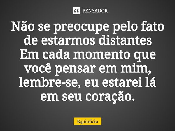 ⁠Não se preocupe pelo fato de estarmos distantes
Em cada momento que você pensar em mim, lembre-se, eu estarei lá em seu coração.... Frase de Equinócio.