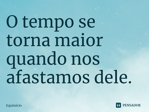 ⁠O tempo se torna maior quando nos afastamos dele.... Frase de Equinócio.