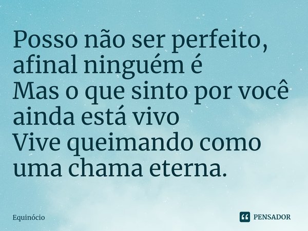 ⁠Posso não ser perfeito, afinal ninguém é
Mas o que sinto por você ainda está vivo
Vive queimando como uma chama eterna.... Frase de Equinócio.