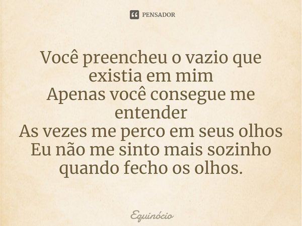 ⁠Você preencheu o vazio que existia em mim
Apenas você consegue me entender
As vezes me perco em seus olhos
Eu não me sinto mais sozinho quando fecho os olhos.... Frase de Equinócio.