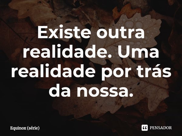 ⁠Existe outra realidade. Uma realidade por trás da nossa.... Frase de Equinox (série).