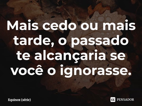 ⁠Mais cedo ou mais tarde, o passado te alcançaria se você o ignorasse.... Frase de Equinox (série).