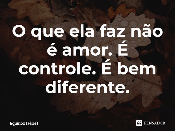 ⁠O que ela faz não é amor. É controle. É bem diferente.... Frase de Equinox (série).