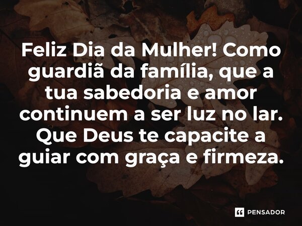 ⁠Feliz Dia da Mulher! Como guardiã da família, que a tua sabedoria e amor continuem a ser luz no lar. Que Deus te capacite a guiar com graça e firmeza.