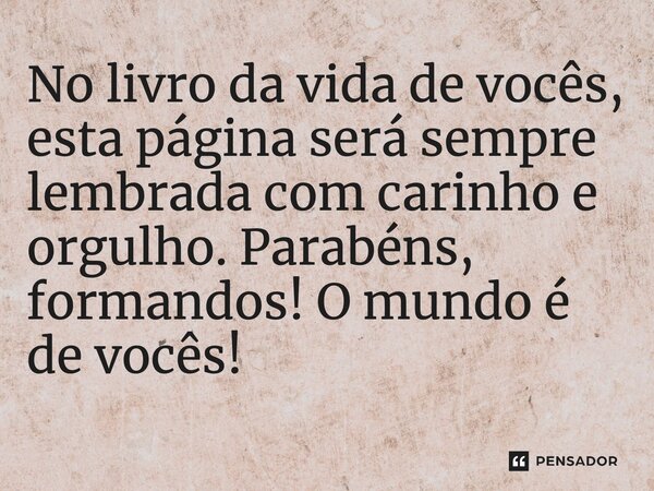 ⁠No livro da vida de vocês, esta página será sempre lembrada com carinho e orgulho. Parabéns, formandos! O mundo é de vocês!