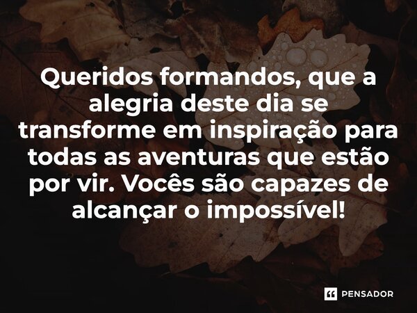 ⁠Queridos formandos, que a alegria deste dia se transforme em inspiração para todas as aventuras que estão por vir. Vocês são capazes de alcançar o impossível!