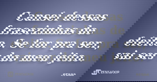 Cansei dessas frasezinhas de efeito. Se for pra ser, vai ser do meu jeito.... Frase de eraaa.