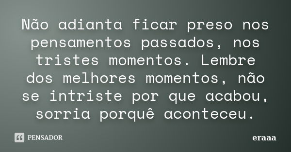 Não adianta ficar preso nos pensamentos passados, nos tristes momentos. Lembre dos melhores momentos, não se intriste por que acabou, sorria porquê aconteceu.... Frase de eraaa.