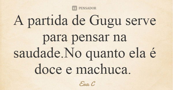 A partida de Gugu serve para pensar na saudade.No quanto ela é doce e machuca.... Frase de Era C.