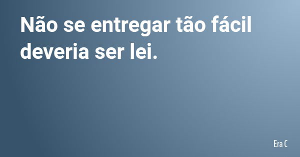 Não se entregar tão fácil deveria ser lei.... Frase de Era C.