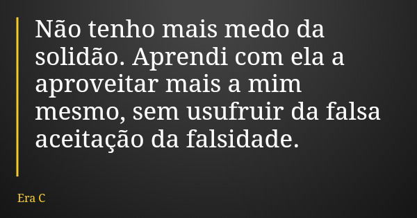 Não tenho mais medo da solidão. Aprendi com ela a aproveitar mais a mim mesmo, sem usufruir da falsa aceitação da falsidade.... Frase de Era C.