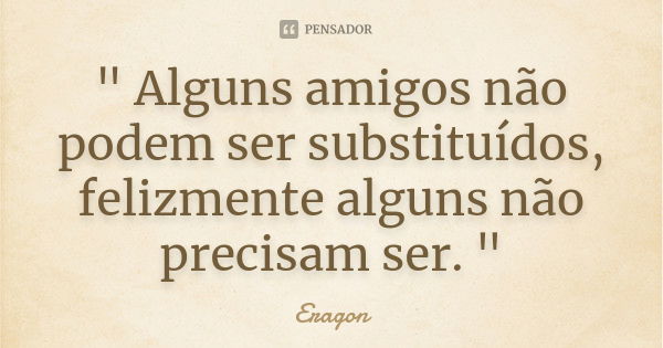 " Alguns amigos não podem ser substituídos, felizmente alguns não precisam ser. "... Frase de Eragon.